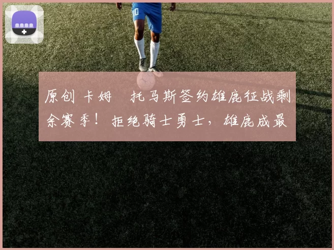 原创 卡姆・托马斯签约雄鹿征战剩余赛季！拒绝骑士勇士，雄鹿成最优选