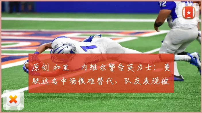 原创 加里・内维尔警告英力士:曼联这名中场很难替代,队友表现被赞 “离谱”