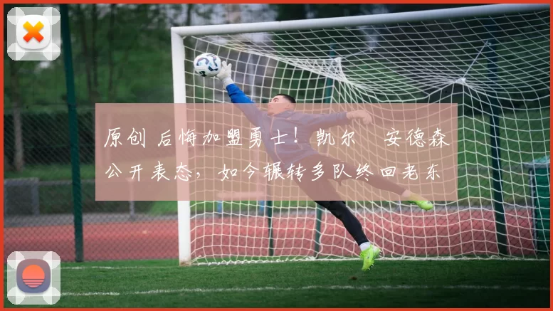 原创 后悔加盟勇士！凯尔・安德森公开表态，如今辗转多队终回老东家