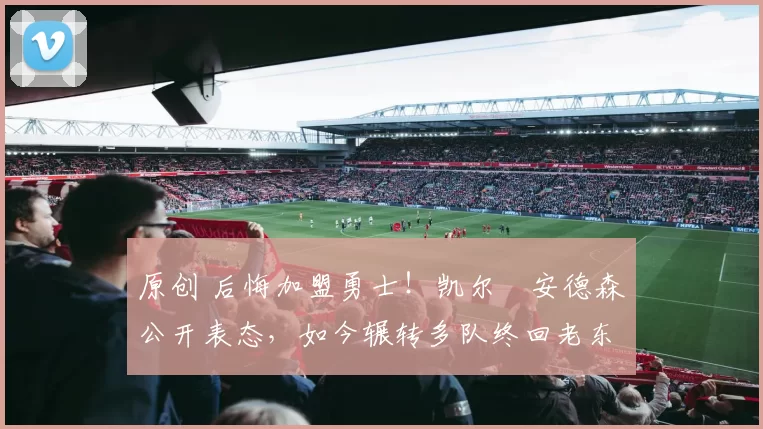 原创 后悔加盟勇士！凯尔・安德森公开表态，如今辗转多队终回老东家