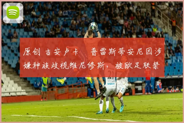 原创 吉安卢卡・普雷斯蒂安尼因涉嫌种族歧视维尼修斯,被欧足联禁赛