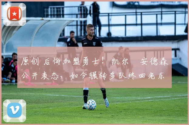 原创 后悔加盟勇士！凯尔・安德森公开表态，如今辗转多队终回老东家