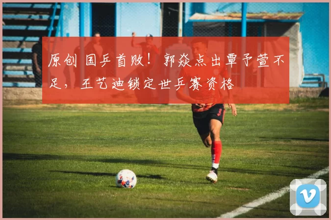 原创 国乒首败!郭焱点出覃予萱不足,王艺迪锁定世乒赛资格