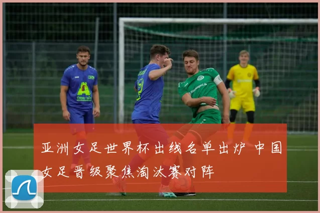 亚洲女足世界杯出线名单出炉 中国女足晋级聚焦淘汰赛对阵