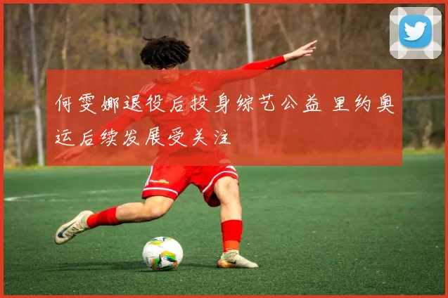 何雯娜退役后投身综艺公益 里约奥运后续发展受关注