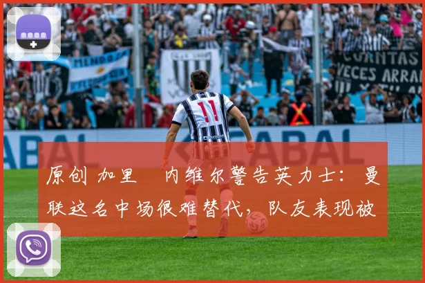 原创 加里・内维尔警告英力士:曼联这名中场很难替代,队友表现被赞 “离谱”