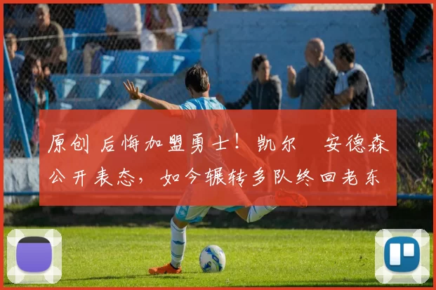 原创 后悔加盟勇士！凯尔・安德森公开表态，如今辗转多队终回老东家