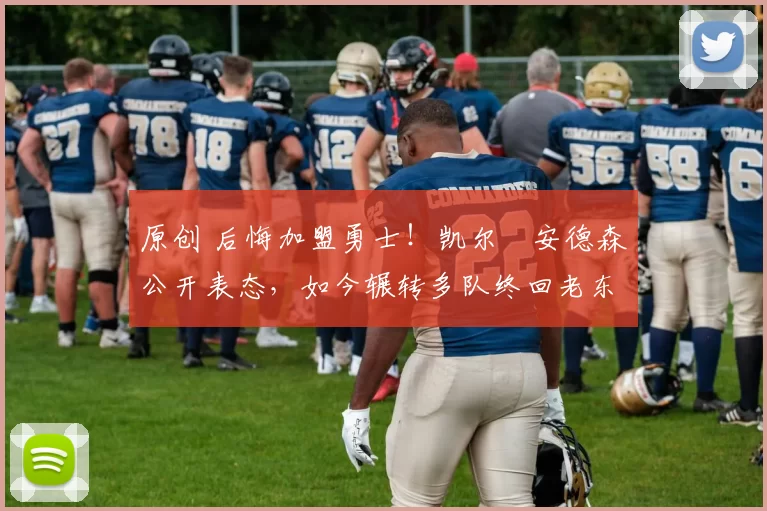 原创 后悔加盟勇士！凯尔・安德森公开表态，如今辗转多队终回老东家