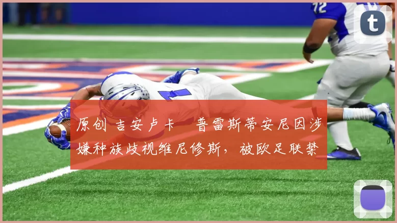 原创 吉安卢卡・普雷斯蒂安尼因涉嫌种族歧视维尼修斯，被欧足联禁赛