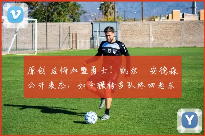 原创 后悔加盟勇士！凯尔・安德森公开表态，如今辗转多队终回老东家