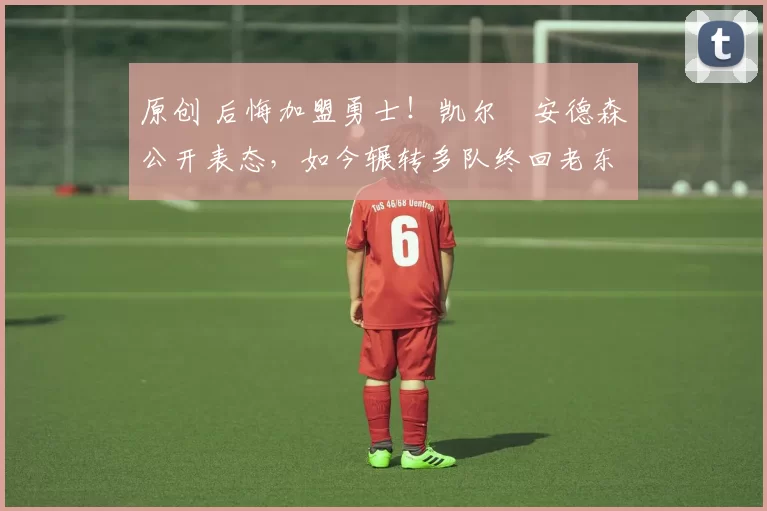 原创 后悔加盟勇士!凯尔・安德森公开表态,如今辗转多队终回老东家