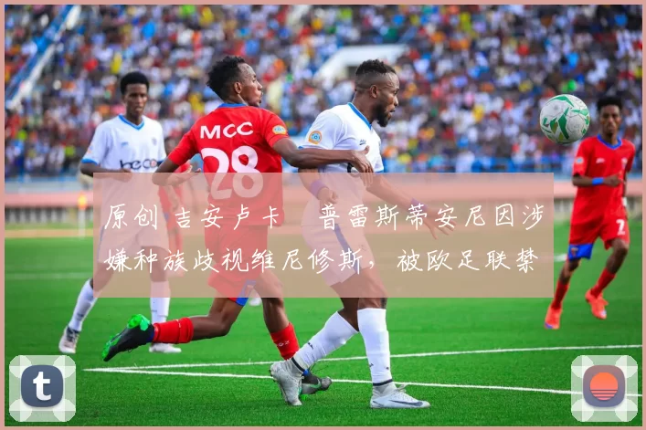 原创 吉安卢卡・普雷斯蒂安尼因涉嫌种族歧视维尼修斯，被欧足联禁赛
