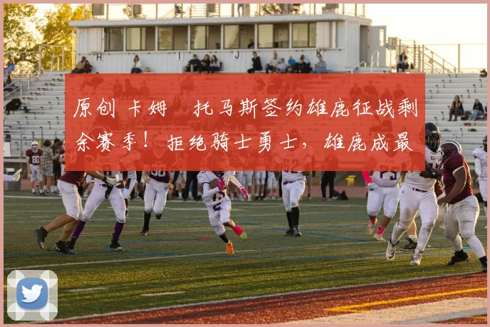 原创 卡姆・托马斯签约雄鹿征战剩余赛季！拒绝骑士勇士，雄鹿成最优选