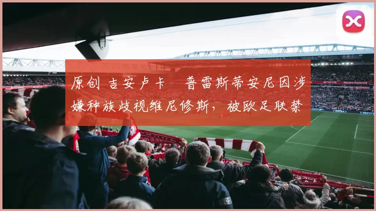 原创 吉安卢卡・普雷斯蒂安尼因涉嫌种族歧视维尼修斯,被欧足联禁赛