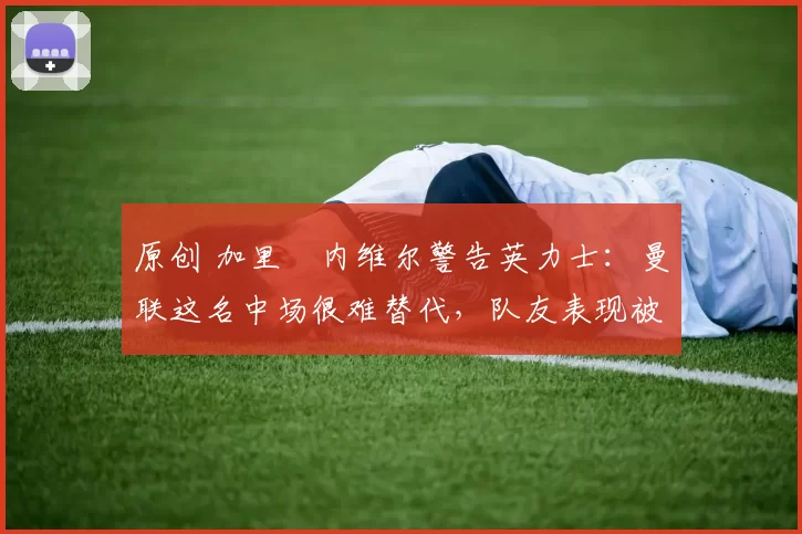 原创 加里・内维尔警告英力士：曼联这名中场很难替代，队友表现被赞 “离谱”