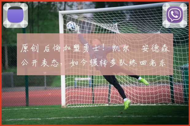 原创 后悔加盟勇士!凯尔・安德森公开表态,如今辗转多队终回老东家