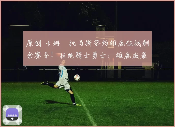 原创 卡姆・托马斯签约雄鹿征战剩余赛季！拒绝骑士勇士，雄鹿成最优选