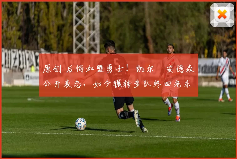 原创 后悔加盟勇士!凯尔・安德森公开表态,如今辗转多队终回老东家