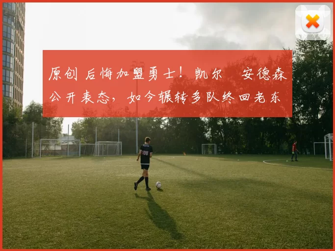 原创 后悔加盟勇士!凯尔・安德森公开表态,如今辗转多队终回老东家