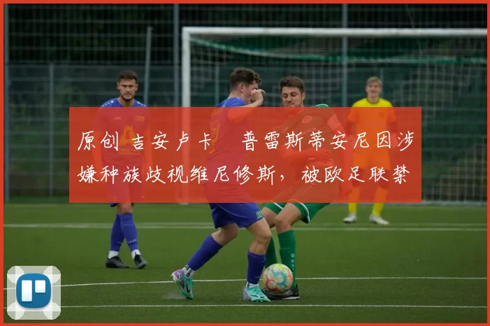 原创 吉安卢卡・普雷斯蒂安尼因涉嫌种族歧视维尼修斯，被欧足联禁赛