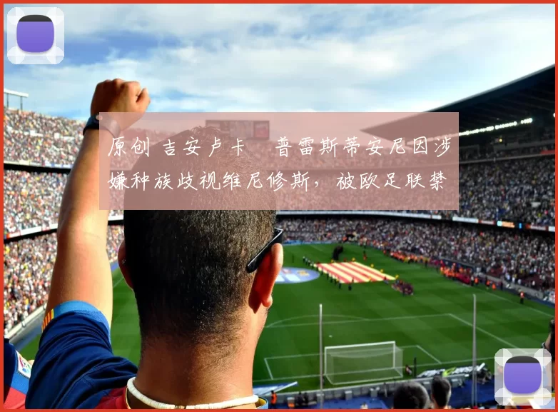 原创 吉安卢卡・普雷斯蒂安尼因涉嫌种族歧视维尼修斯，被欧足联禁赛