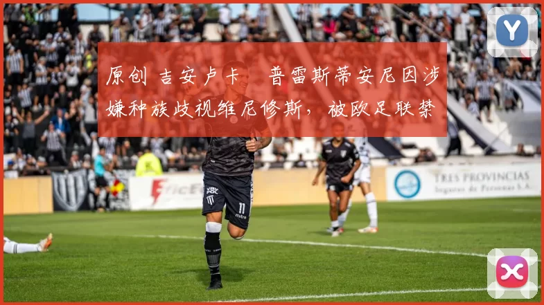 原创 吉安卢卡・普雷斯蒂安尼因涉嫌种族歧视维尼修斯，被欧足联禁赛