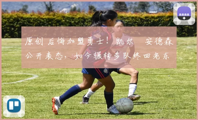 原创 后悔加盟勇士!凯尔・安德森公开表态,如今辗转多队终回老东家