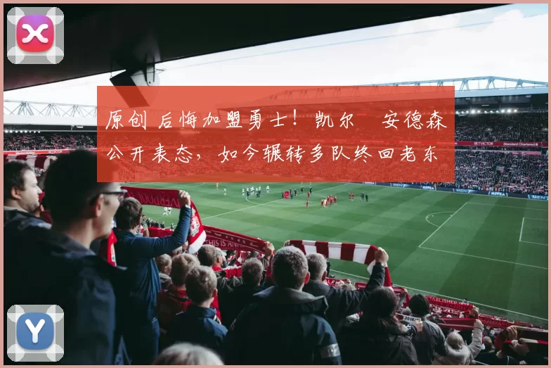 原创 后悔加盟勇士!凯尔・安德森公开表态,如今辗转多队终回老东家