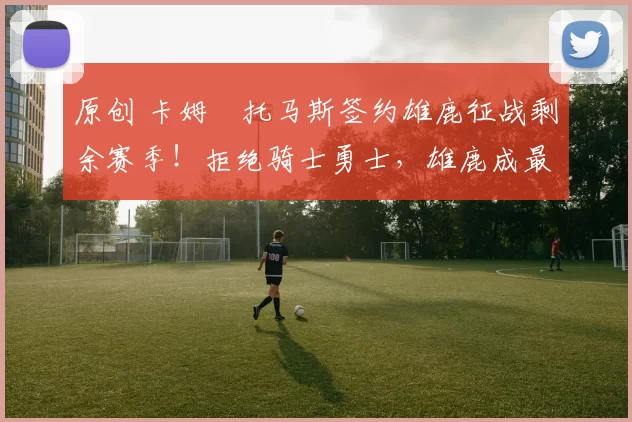 原创 卡姆・托马斯签约雄鹿征战剩余赛季！拒绝骑士勇士，雄鹿成最优选