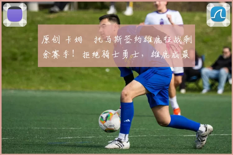 原创 卡姆・托马斯签约雄鹿征战剩余赛季!拒绝骑士勇士,雄鹿成最优选