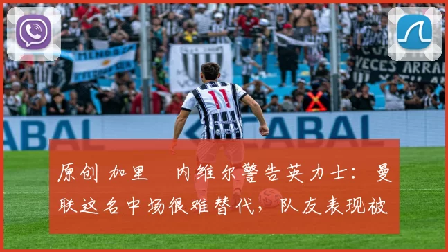 原创 加里・内维尔警告英力士：曼联这名中场很难替代，队友表现被赞 “离谱”