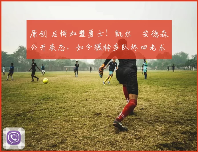 原创 后悔加盟勇士！凯尔・安德森公开表态，如今辗转多队终回老东家