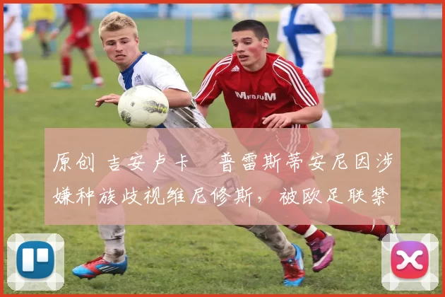 原创 吉安卢卡・普雷斯蒂安尼因涉嫌种族歧视维尼修斯,被欧足联禁赛