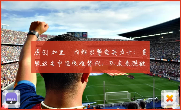 原创 加里・内维尔警告英力士：曼联这名中场很难替代，队友表现被赞 “离谱”