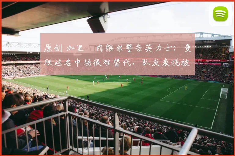 原创 加里・内维尔警告英力士：曼联这名中场很难替代，队友表现被赞 “离谱”