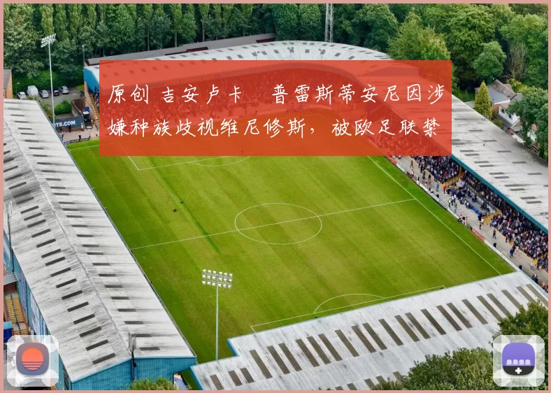 原创 吉安卢卡・普雷斯蒂安尼因涉嫌种族歧视维尼修斯，被欧足联禁赛