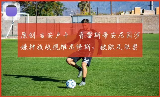 原创 吉安卢卡・普雷斯蒂安尼因涉嫌种族歧视维尼修斯，被欧足联禁赛