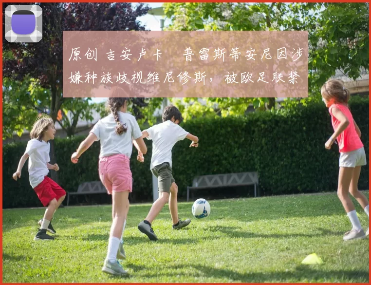 原创 吉安卢卡・普雷斯蒂安尼因涉嫌种族歧视维尼修斯，被欧足联禁赛