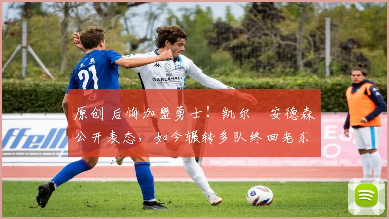 原创 后悔加盟勇士！凯尔・安德森公开表态，如今辗转多队终回老东家