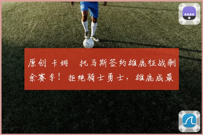 原创 卡姆・托马斯签约雄鹿征战剩余赛季！拒绝骑士勇士，雄鹿成最优选