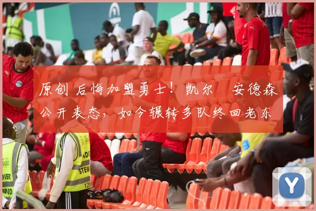 原创 后悔加盟勇士！凯尔・安德森公开表态，如今辗转多队终回老东家