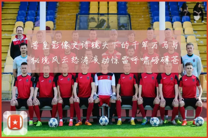 兽皇影像史诗镜头下的千军万马与秘境风云怒涛滚动惊雷呼啸磅礴苍