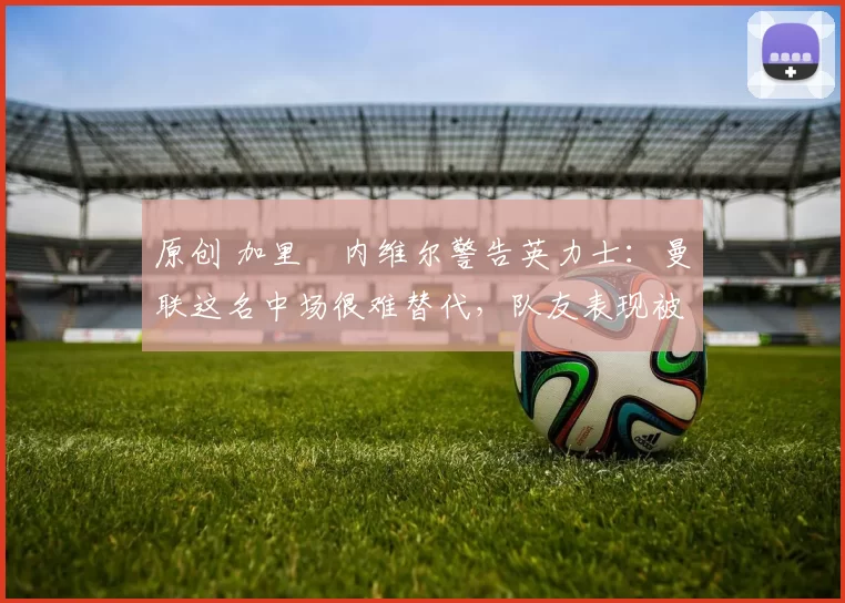 原创 加里・内维尔警告英力士:曼联这名中场很难替代,队友表现被赞 “离谱”