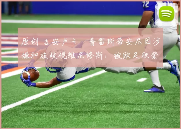 原创 吉安卢卡・普雷斯蒂安尼因涉嫌种族歧视维尼修斯，被欧足联禁赛