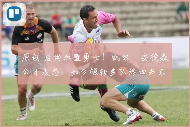 原创 后悔加盟勇士!凯尔・安德森公开表态,如今辗转多队终回老东家