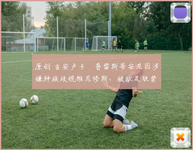 原创 吉安卢卡・普雷斯蒂安尼因涉嫌种族歧视维尼修斯，被欧足联禁赛