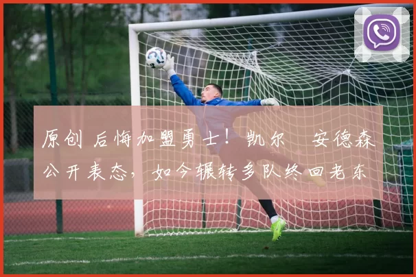 原创 后悔加盟勇士！凯尔・安德森公开表态，如今辗转多队终回老东家