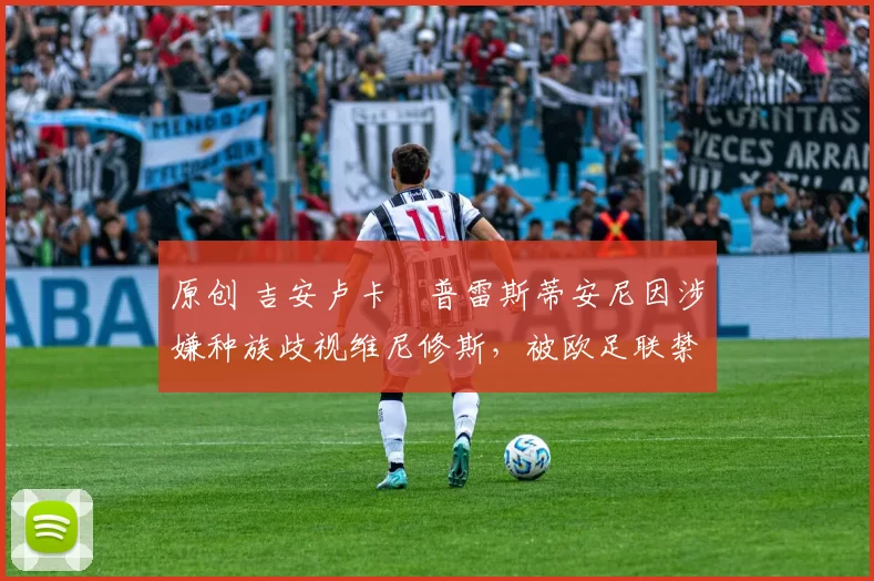 原创 吉安卢卡・普雷斯蒂安尼因涉嫌种族歧视维尼修斯，被欧足联禁赛