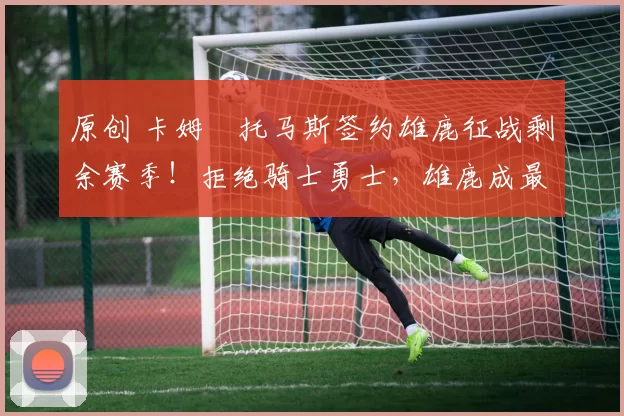 原创 卡姆・托马斯签约雄鹿征战剩余赛季！拒绝骑士勇士，雄鹿成最优选