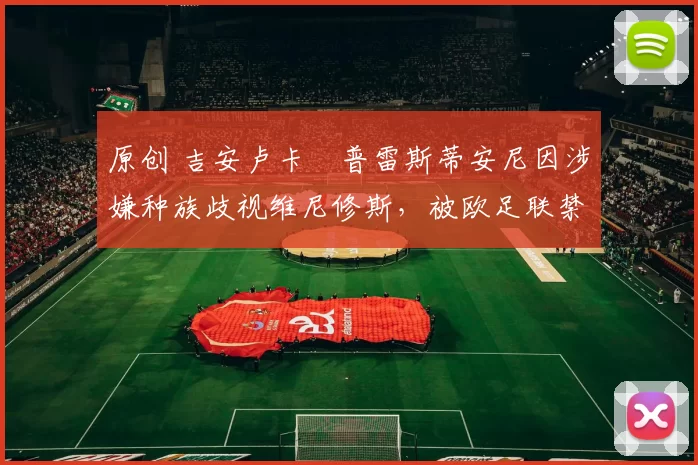 原创 吉安卢卡・普雷斯蒂安尼因涉嫌种族歧视维尼修斯，被欧足联禁赛